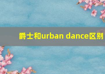 爵士和urban dance区别